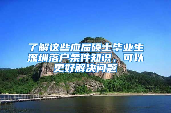 了解這些應(yīng)屆碩士畢業(yè)生深圳落戶條件知識，可以更好解決問題