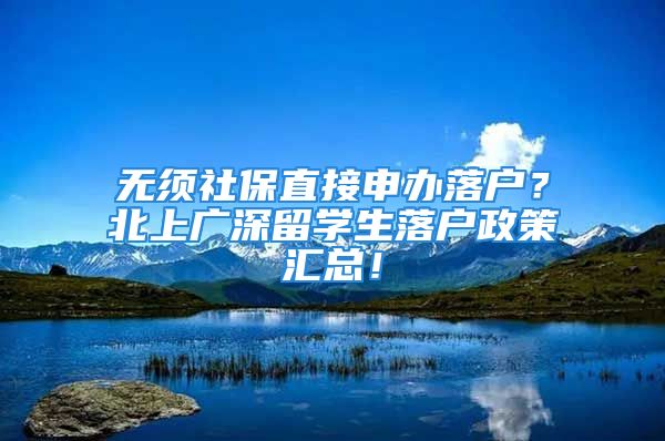 無須社保直接申辦落戶？北上廣深留學生落戶政策匯總！