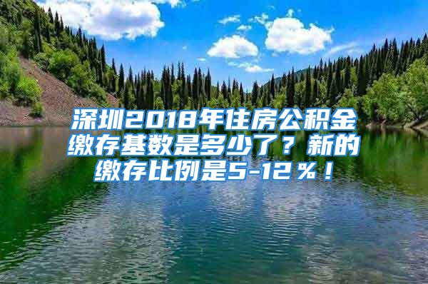 深圳2018年住房公積金繳存基數(shù)是多少了？新的繳存比例是5-12％！