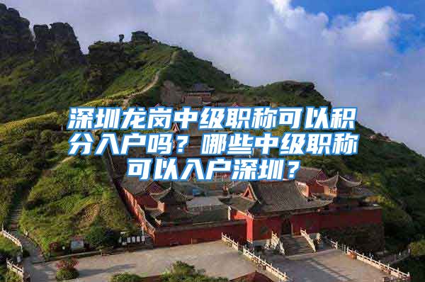 深圳龍崗中級職稱可以積分入戶嗎？哪些中級職稱可以入戶深圳？