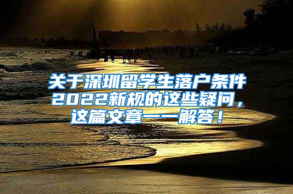 關(guān)于深圳留學(xué)生落戶條件2022新規(guī)的這些疑問，這篇文章一一解答！