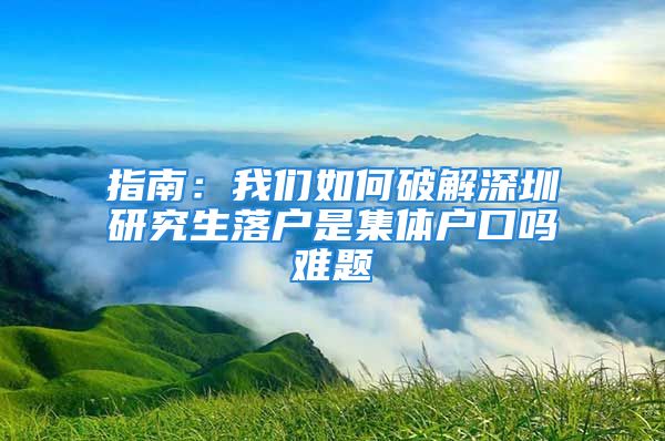 指南：我們如何破解深圳研究生落戶是集體戶口嗎難題