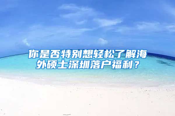 你是否特別想輕松了解海外碩士深圳落戶福利？