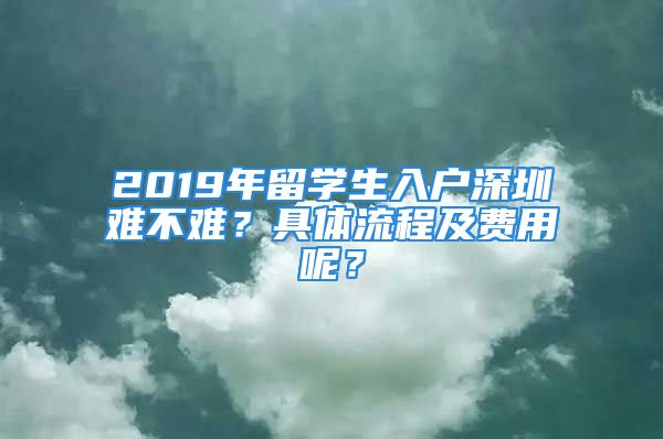 2019年留學(xué)生入戶深圳難不難？具體流程及費用呢？