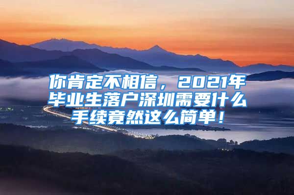 你肯定不相信，2021年畢業(yè)生落戶深圳需要什么手續(xù)竟然這么簡(jiǎn)單！