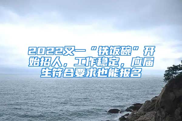 2022又一“鐵飯碗”開(kāi)始招人，工作穩(wěn)定，應(yīng)屆生符合要求也能報(bào)名