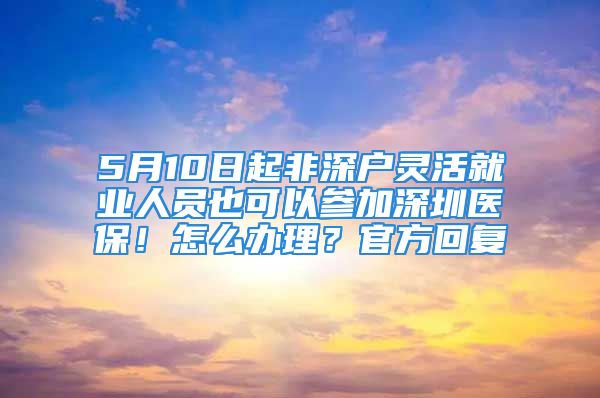 5月10日起非深戶靈活就業(yè)人員也可以參加深圳醫(yī)保！怎么辦理？官方回復(fù)