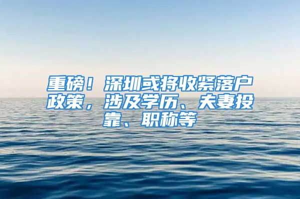 重磅！深圳或?qū)⑹站o落戶政策，涉及學(xué)歷、夫妻投靠、職稱等