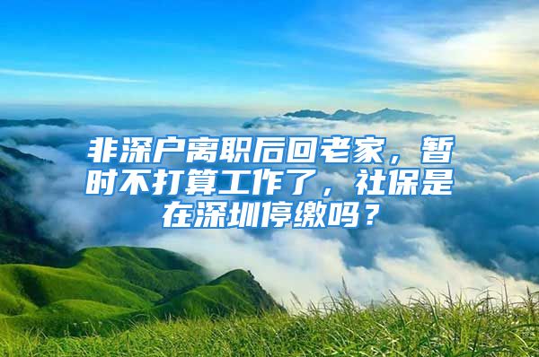 非深戶離職后回老家，暫時不打算工作了，社保是在深圳停繳嗎？