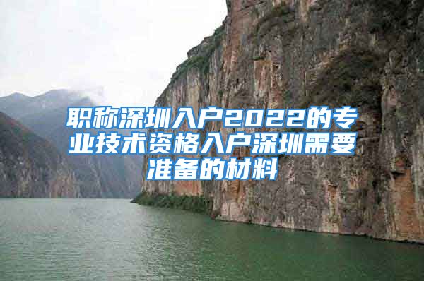 職稱深圳入戶2022的專業(yè)技術(shù)資格入戶深圳需要準(zhǔn)備的材料