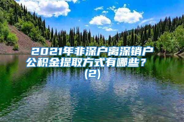 2021年非深戶離深銷戶公積金提取方式有哪些？ (2)