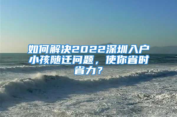 如何解決2022深圳入戶小孩隨遷問題，使你省時省力？