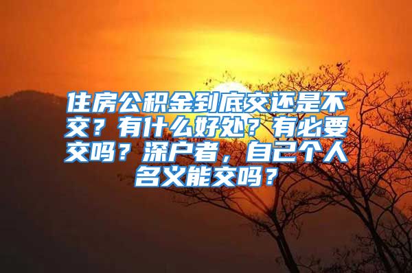 住房公積金到底交還是不交？有什么好處？有必要交嗎？深戶者，自己個人名義能交嗎？