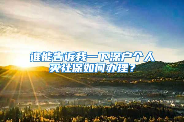 誰能告訴我一下深戶個(gè)人買社保如何辦理？