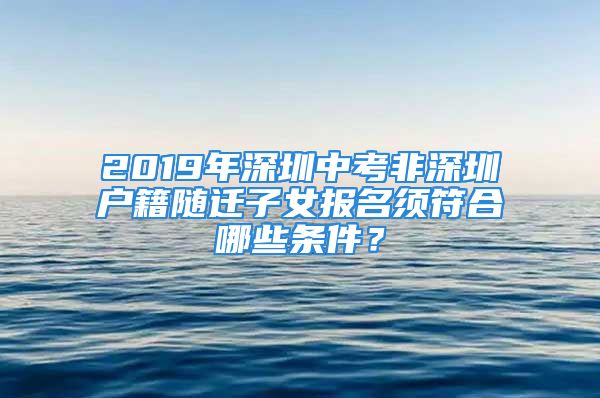 2019年深圳中考非深圳戶籍隨遷子女報(bào)名須符合哪些條件？