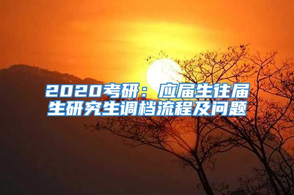 2020考研：應(yīng)屆生往屆生研究生調(diào)檔流程及問(wèn)題