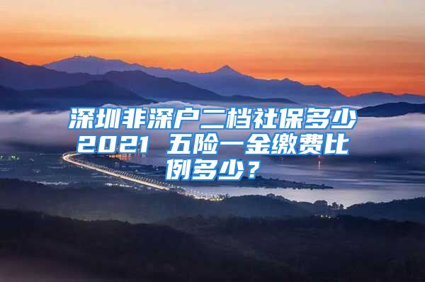 深圳非深戶二檔社保多少2021 五險一金繳費比例多少？