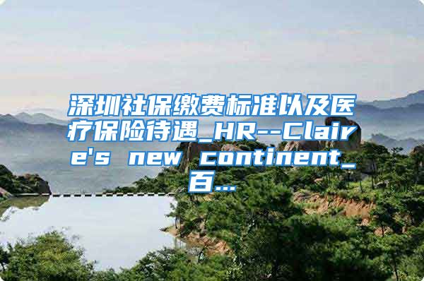 深圳社保繳費標準以及醫(yī)療保險待遇_HR--Claire's new continent_百...