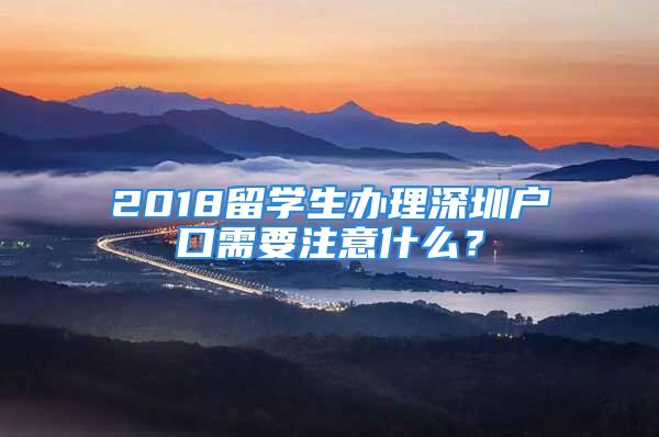 2018留學(xué)生辦理深圳戶口需要注意什么？