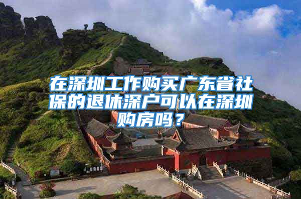 在深圳工作購買廣東省社保的退休深戶可以在深圳購房嗎？