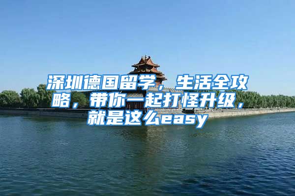 深圳德國留學(xué)，生活全攻略，帶你一起打怪升級，就是這么easy