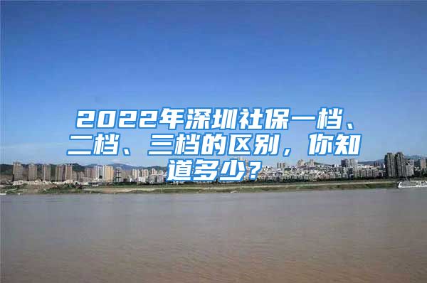 2022年深圳社保一檔、二檔、三檔的區(qū)別，你知道多少？