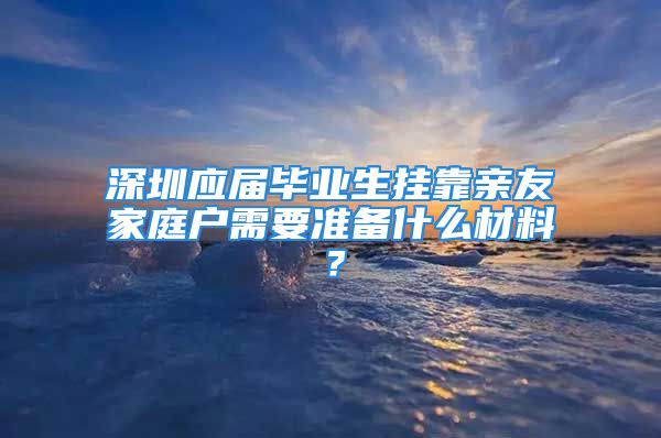 深圳應屆畢業(yè)生掛靠親友家庭戶需要準備什么材料？