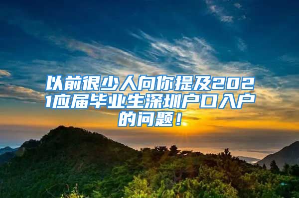 以前很少人向你提及2021應(yīng)屆畢業(yè)生深圳戶口入戶的問題！