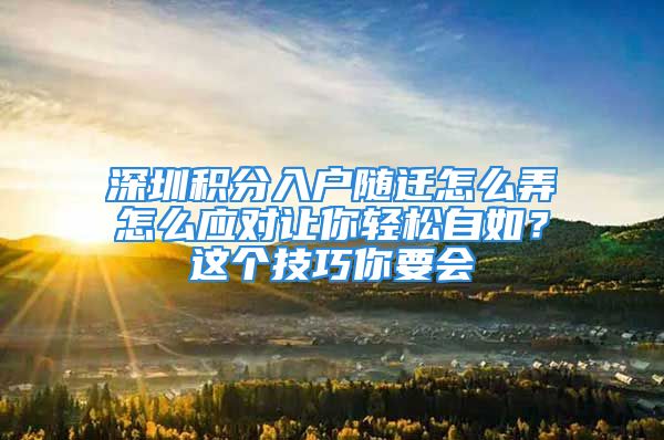 深圳積分入戶隨遷怎么弄怎么應對讓你輕松自如？這個技巧你要會