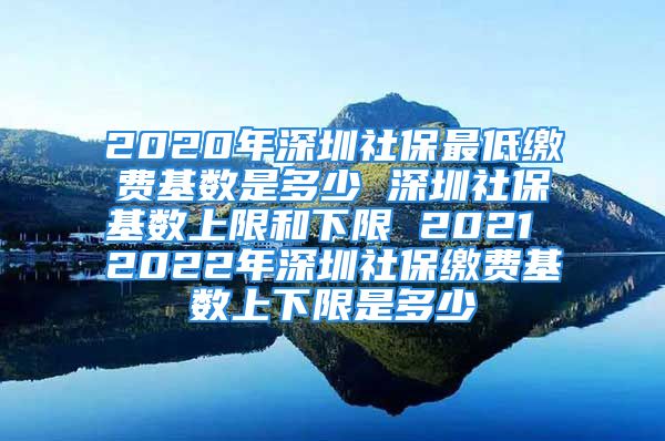 2020年深圳社保最低繳費(fèi)基數(shù)是多少 深圳社保基數(shù)上限和下限 2021 2022年深圳社保繳費(fèi)基數(shù)上下限是多少