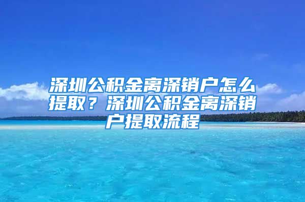 深圳公積金離深銷戶怎么提?。可钲诠e金離深銷戶提取流程