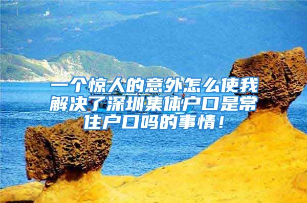 一個驚人的意外怎么使我解決了深圳集體戶口是常住戶口嗎的事情！