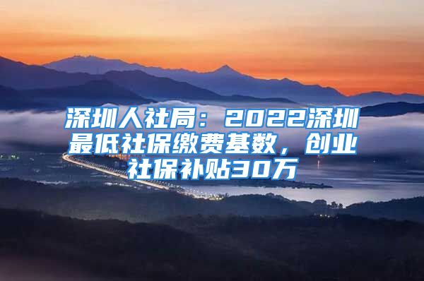 深圳人社局：2022深圳最低社保繳費(fèi)基數(shù)，創(chuàng)業(yè)社保補(bǔ)貼30萬(wàn)