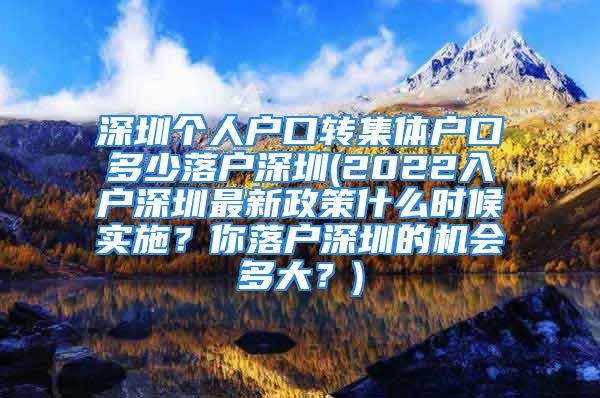 深圳個(gè)人戶口轉(zhuǎn)集體戶口多少落戶深圳(2022入戶深圳最新政策什么時(shí)候?qū)嵤磕懵鋺羯钲诘臋C(jī)會(huì)多大？)