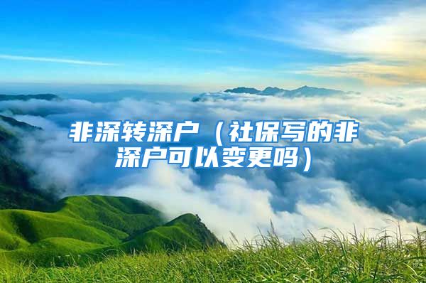 非深轉深戶（社保寫的非深戶可以變更嗎）