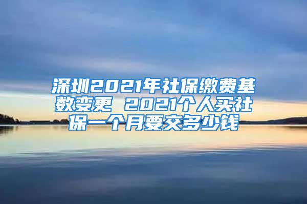 深圳2021年社保繳費(fèi)基數(shù)變更 2021個(gè)人買社保一個(gè)月要交多少錢