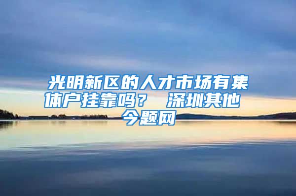 光明新區(qū)的人才市場有集體戶掛靠嗎？ 深圳其他 今題網(wǎng)