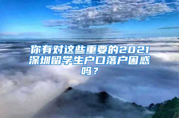 你有對這些重要的2021深圳留學(xué)生戶口落戶困惑嗎？