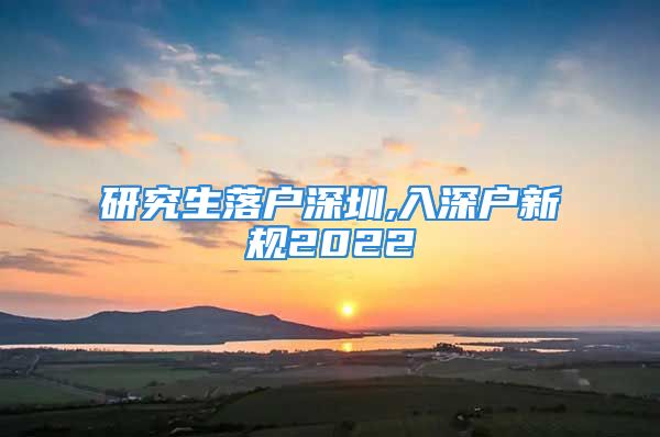 研究生落戶深圳,入深戶新規(guī)2022