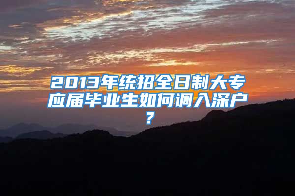 2013年統(tǒng)招全日制大專應(yīng)屆畢業(yè)生如何調(diào)入深戶？