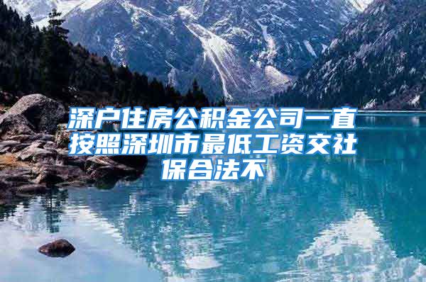 深戶住房公積金公司一直按照深圳市最低工資交社保合法不