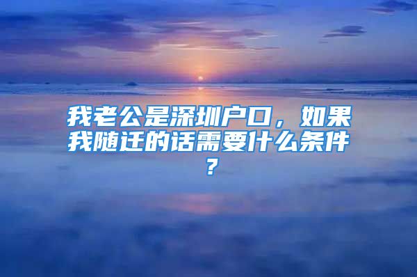 我老公是深圳戶口，如果我隨遷的話需要什么條件？