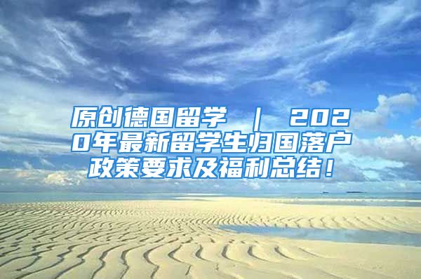 原創(chuàng)德國(guó)留學(xué) ｜ 2020年最新留學(xué)生歸國(guó)落戶政策要求及福利總結(jié)！