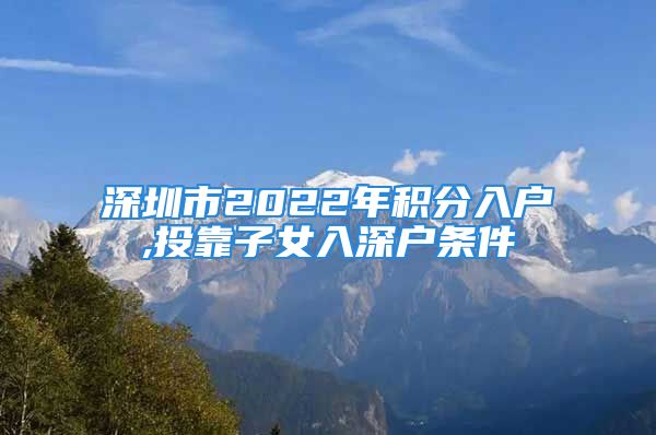 深圳市2022年積分入戶,投靠子女入深戶條件