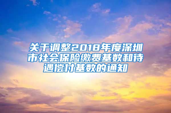 關(guān)于調(diào)整2018年度深圳市社會(huì)保險(xiǎn)繳費(fèi)基數(shù)和待遇償付基數(shù)的通知