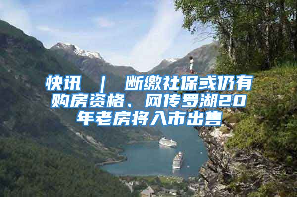 快訊 ｜ 斷繳社保或仍有購房資格、網(wǎng)傳羅湖20年老房將入市出售