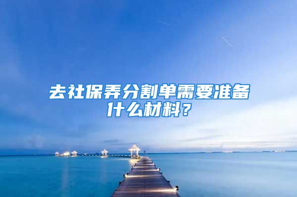 去社保弄分割單需要準(zhǔn)備什么材料？