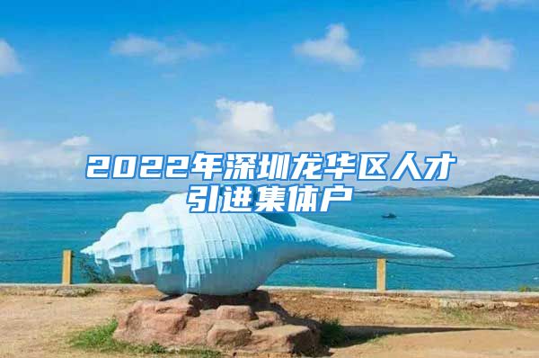 2022年深圳龍華區(qū)人才引進集體戶