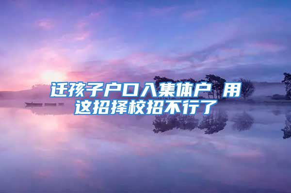 遷孩子戶口入集體戶 用這招擇校招不行了