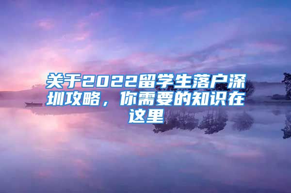 關(guān)于2022留學(xué)生落戶深圳攻略，你需要的知識(shí)在這里